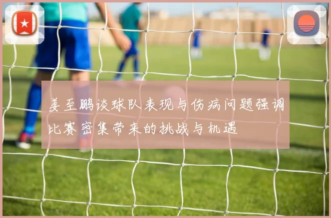 姜至鹏谈球队表现与伤病问题强调比赛密集带来的挑战与机遇