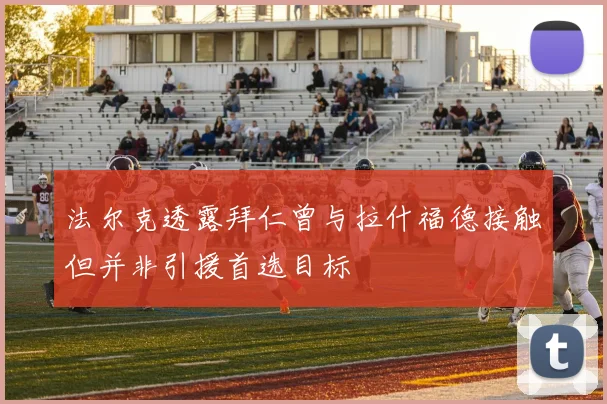 法尔克透露拜仁曾与拉什福德接触但并非引援首选目标