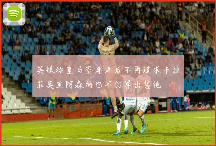 英媒称皇马签库库后不再追求卡拉菲奥里阿森纳也不打算出售他