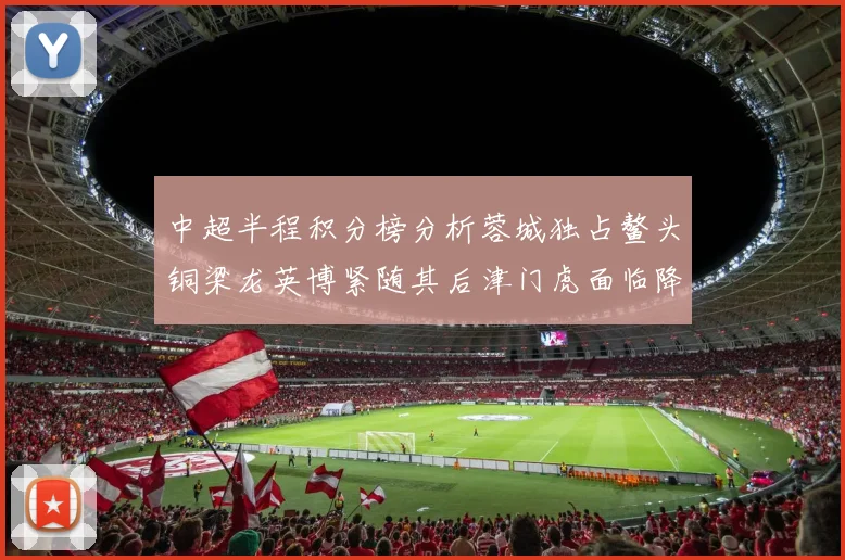 中超半程积分榜分析蓉城独占鳌头铜梁龙英博紧随其后津门虎面临降级危机