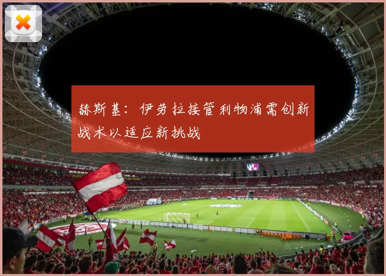 赫斯基：伊劳拉接管利物浦需创新战术以适应新挑战