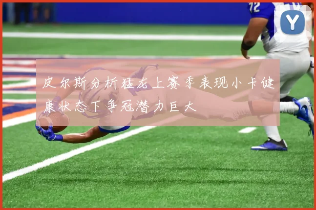 皮尔斯分析猛龙上赛季表现小卡健康状态下争冠潜力巨大