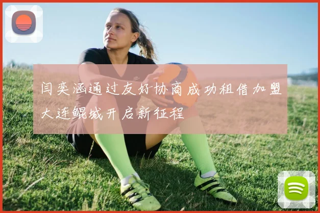 闫奕涵通过友好协商成功租借加盟大连鲲城开启新征程