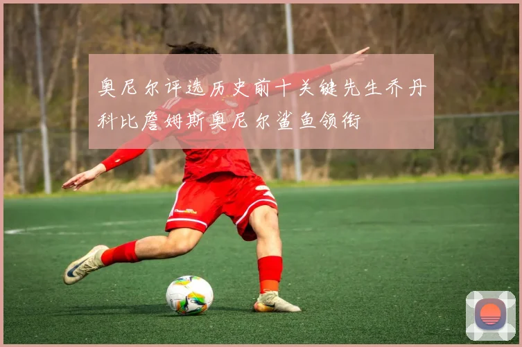 奥尼尔评选历史前十关键先生乔丹科比詹姆斯奥尼尔鲨鱼领衔